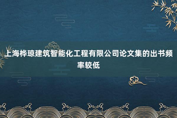 上海桦琼建筑智能化工程有限公司论文集的出书频率较低