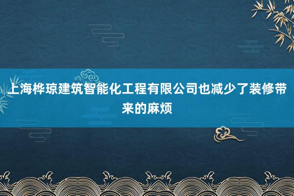 上海桦琼建筑智能化工程有限公司也减少了装修带来的麻烦