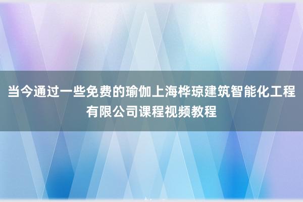 当今通过一些免费的瑜伽上海桦琼建筑智能化工程有限公司课程视频教程