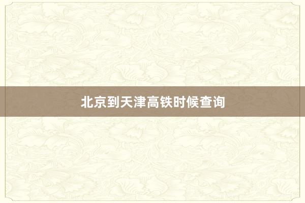 北京到天津高铁时候查询