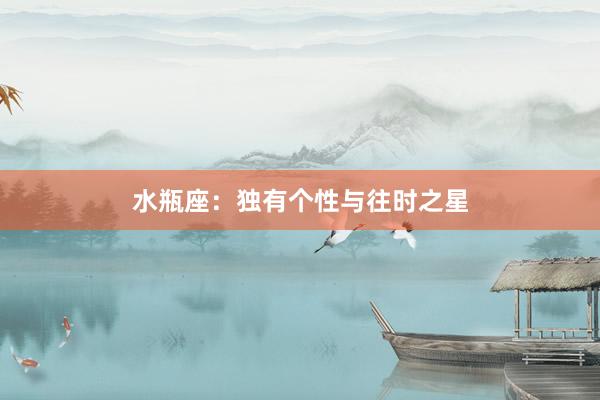 水瓶座：独有个性与往时之星