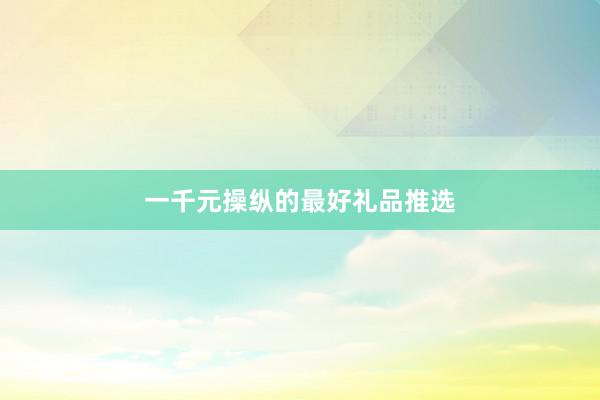 一千元操纵的最好礼品推选