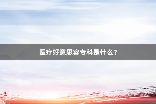 医疗好意思容专科是什么？